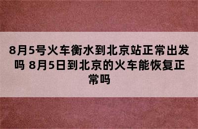 8月5号火车衡水到北京站正常出发吗 8月5日到北京的火车能恢复正常吗